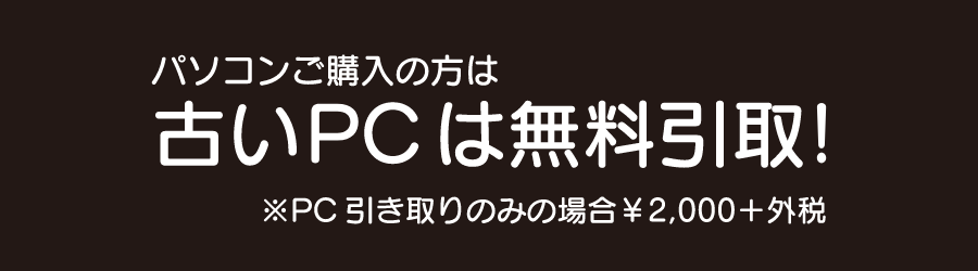 パソコンご購入の方は古いPCは無料引取ーPC引き取りのみの場合2000円＋外税